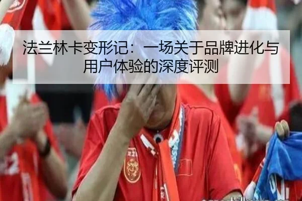 法兰林卡变形记：一场关于品牌进化与用户体验的深度评测