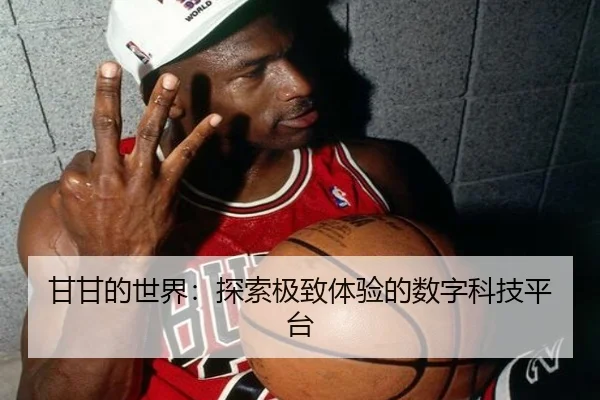 甘甘的世界：探索极致体验的数字科技平台