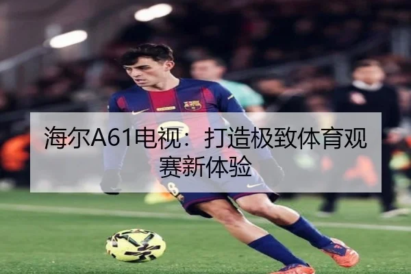 海尔A61电视：打造极致体育观赛新体验