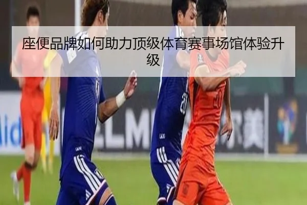 座便品牌如何助力顶级体育赛事场馆体验升级